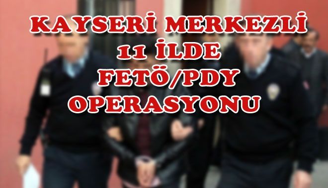 KAYSERİ MERKEZLİ 11 İLDE FETÖ/PDY OPERASYONU