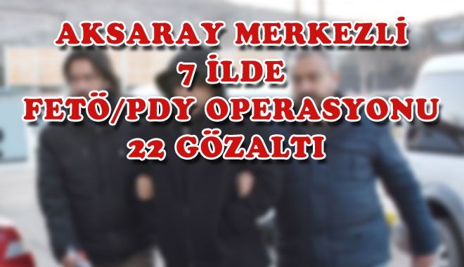 AKSARAY MERKEZLİ 7 İLDE FETÖ/PDY OPERASYONU