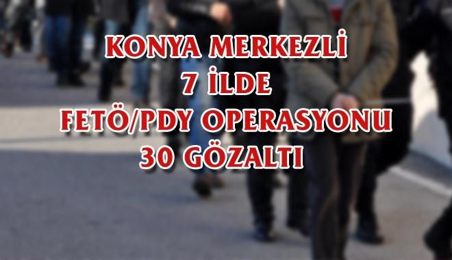 KONYA MERKEZLİ 7 İLDE FETÖ/PDY OPERASYONU, 30 GÖZALTI 
