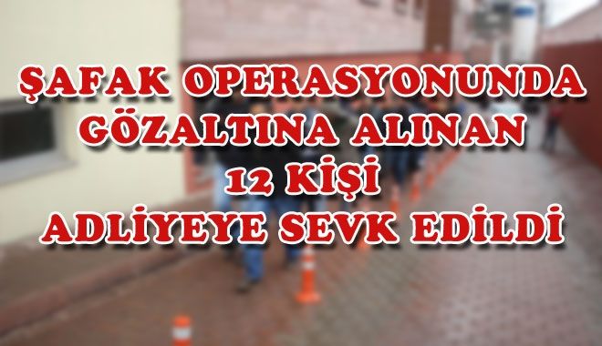ŞAFAK OPERASYONUNDA GÖZALTINA ALINAN 12 KİŞİ