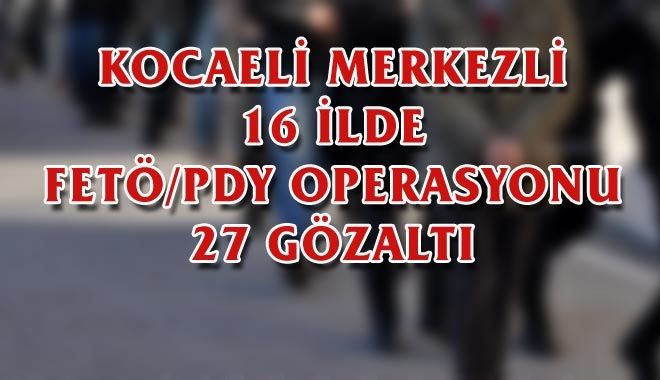 KOCAELİ MERKEZLİ 16 İLDE FETÖ/PDY OPERASYONU