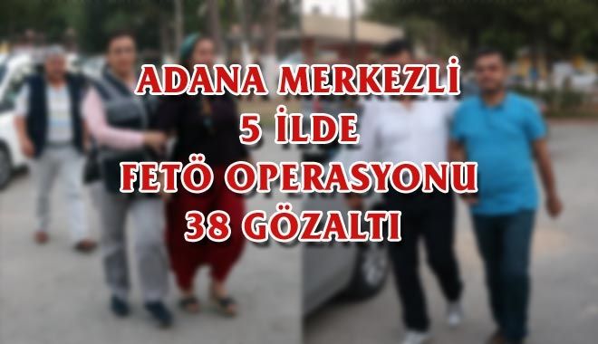 ADANA MERKEZLİ 5 İLDE FETÖ OPERASYONU