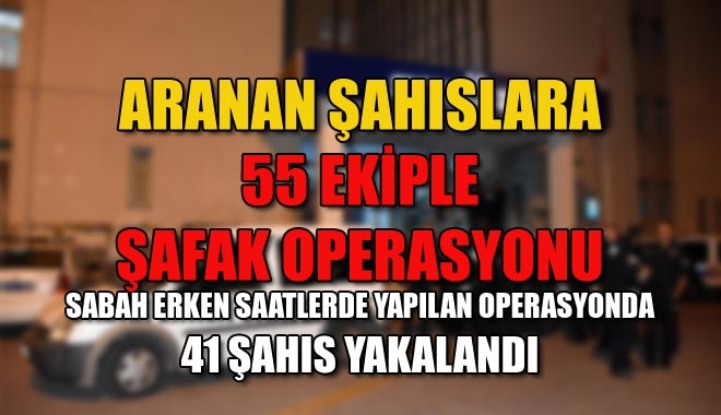 ARANAN ŞAHISLARA 55 EKİPLE ŞAFAK OPERASYONU