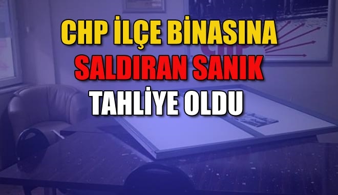 CHP İLÇE BİNASINA SALDIRAN SANIK