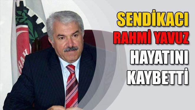 Sendikacı Rahmi Yavuz hayatını kaybetti