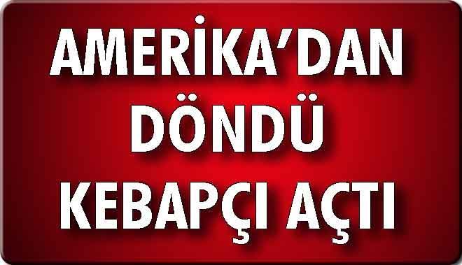 AMERİKA´DAN DÖNDÜ KEBAPÇI AÇTI