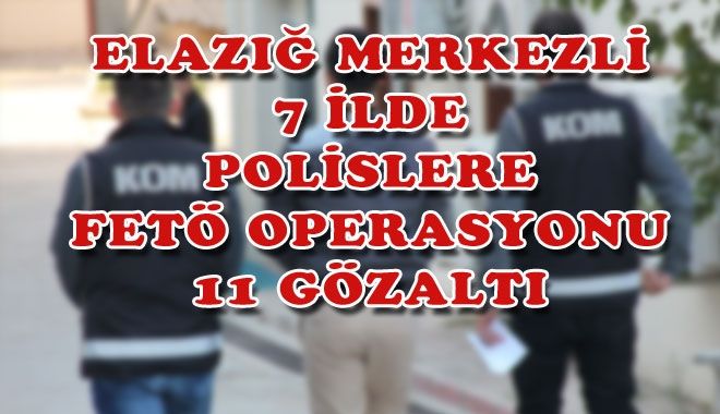 ELAZIĞ MERKEZLİ 7 İLDE POLİSLERE FETÖ OPERASYONU