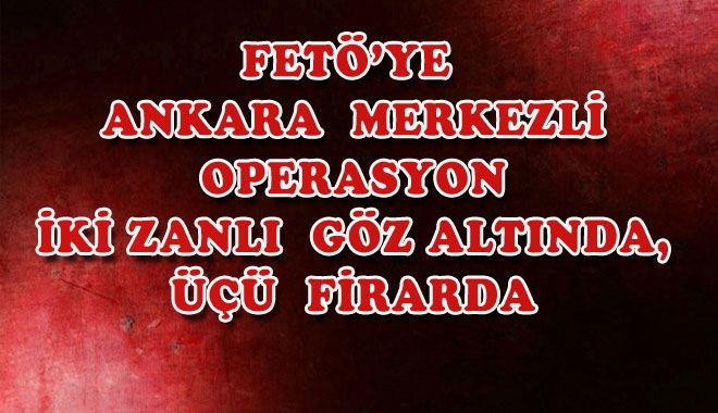 FETÖ´YE ANKARA MERKEZLİ OPERASYON