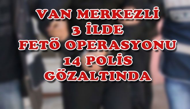 VAN MERKEZLİ 3 İLDE FETÖ OPERASYONU