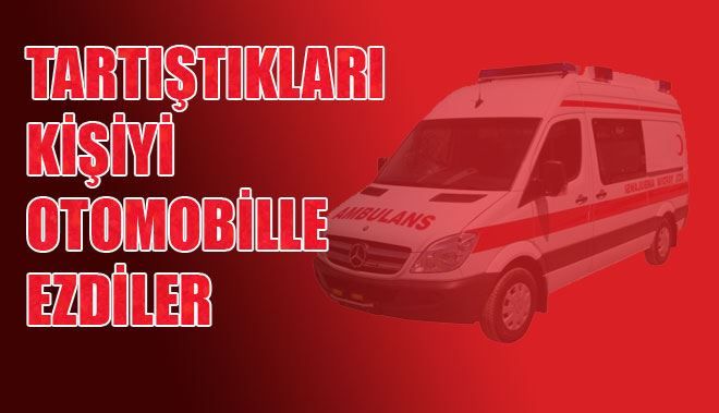 TARTIŞTIKLARI KİŞİYİ OTOMOBİLLE EZDİLER