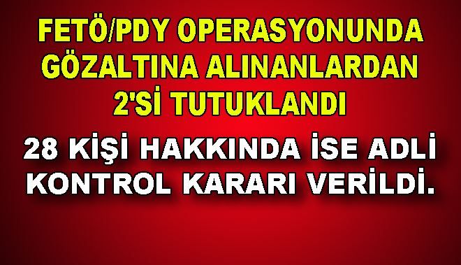 FETÖ/PDY OPERASYONUNDA GÖZALTINA ALINANLARDAN 2´Sİ TUTUKLANDI