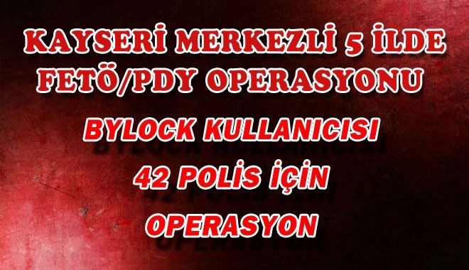 KAYSERİ MERKEZLİ 5 İLDE FETÖ/PDY OPERASYONU