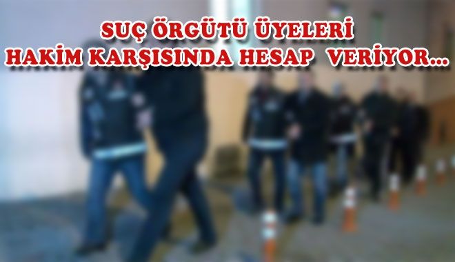 SUÇ ÖRGÜTÜ ÜYELERİ HAKİM KARŞISINDA HESAP VERİYOR?