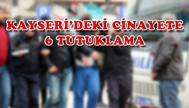 KAYSERİ´DEKİ CİNAYETE 6 TUTUKLAMA