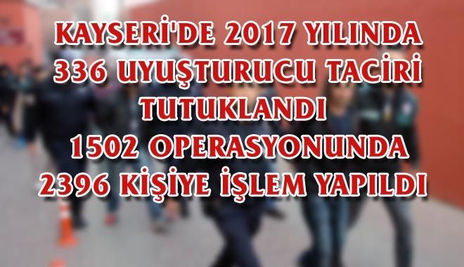 KAYSERİ´DE 2017 YILINDA 336 UYUŞTURUCU TACİRİ TUTUKLANDI