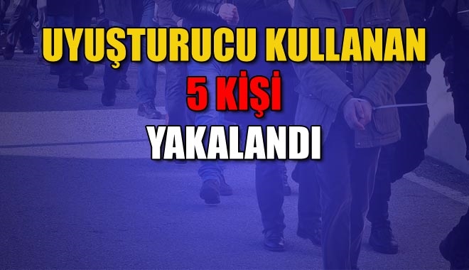 UYUŞTURUCU KULLANAN 5 KİŞİ YAKALANDI