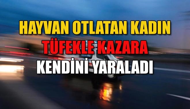 HAYVAN OTLATAN KADIN TÜFEKLE KAZARA KENDİNİ YARALADI