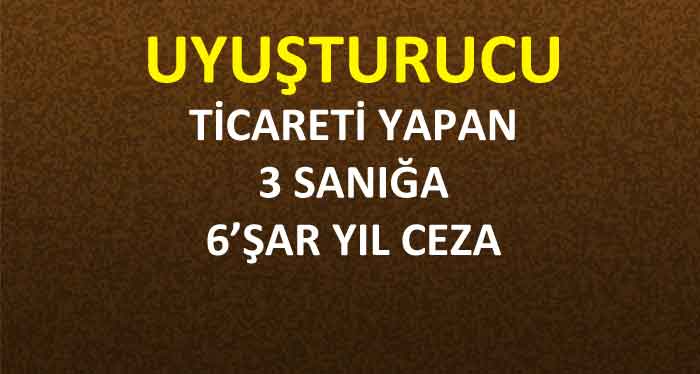UYUŞTURUCU TİCARETİ YAPAN 3 SANIĞA 6’ŞAR YIL CEZA