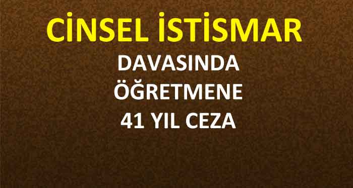 CİNSEL İSTİSMAR DAVASINDA ÖĞRETMENE 41 YIL CEZA